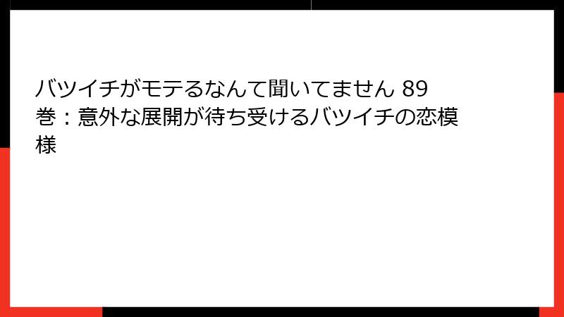 バツイチがモテるなんて聞いてません 89巻：意外な展開が待ち受けるバツイチの恋模様
