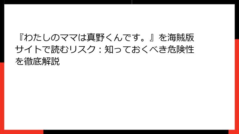 『わたしのママは真野くんです。』を海賊版サイトで読むリスク：知っておくべき危険性を徹底解説
