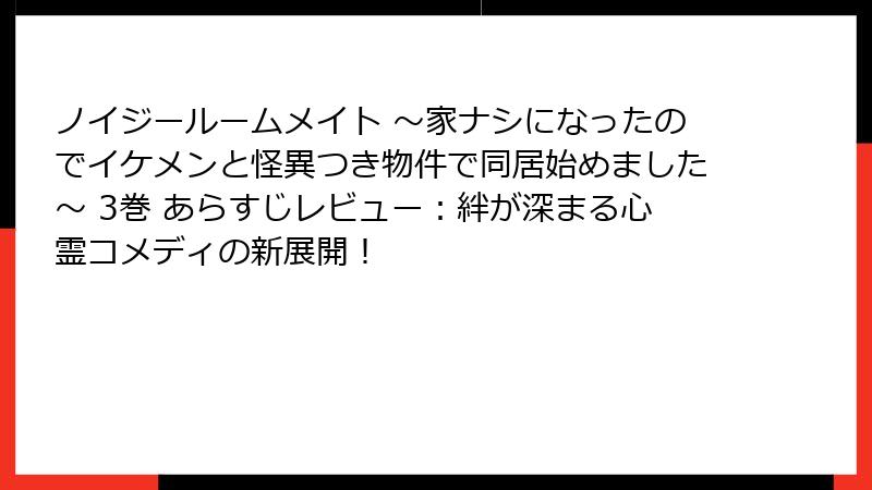 ノイジールームメイト ～家ナシになったのでイケメンと怪異つき物件で同居始めました～ 3巻 あらすじレビュー：絆が深まる心霊コメディの新展開！