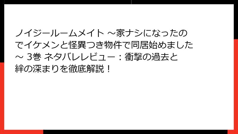 ノイジールームメイト ～家ナシになったのでイケメンと怪異つき物件で同居始めました～ 3巻 ネタバレレビュー：衝撃の過去と絆の深まりを徹底解説！