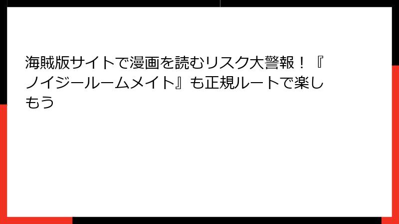 海賊版サイトで漫画を読むリスク大警報！『ノイジールームメイト』も正規ルートで楽しもう