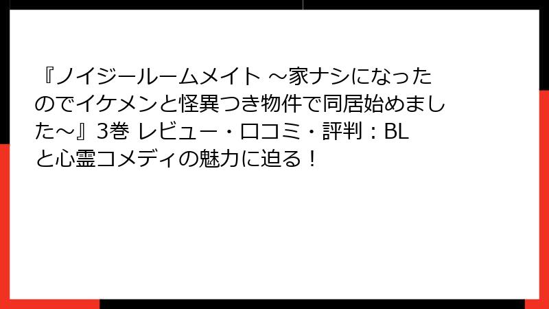 『ノイジールームメイト ～家ナシになったのでイケメンと怪異つき物件で同居始めました～』3巻 レビュー・口コミ・評判：BLと心霊コメディの魅力に迫る！