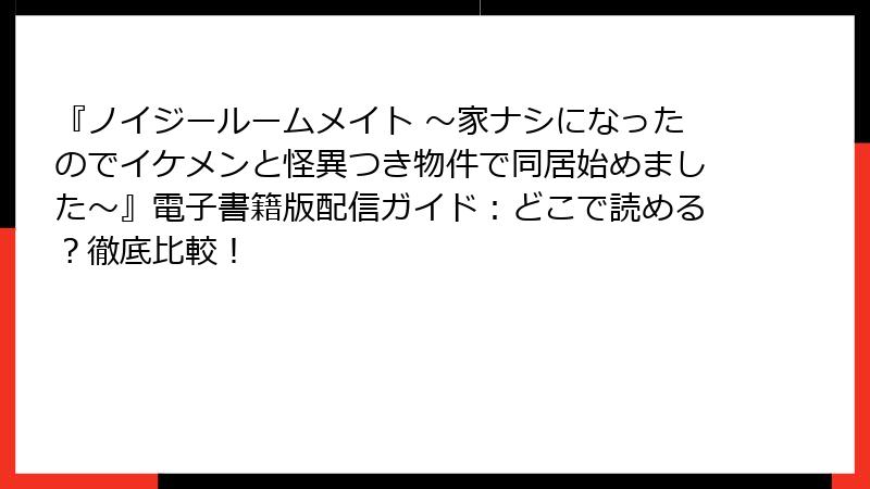 『ノイジールームメイト ～家ナシになったのでイケメンと怪異つき物件で同居始めました～』電子書籍版配信ガイド：どこで読める？徹底比較！