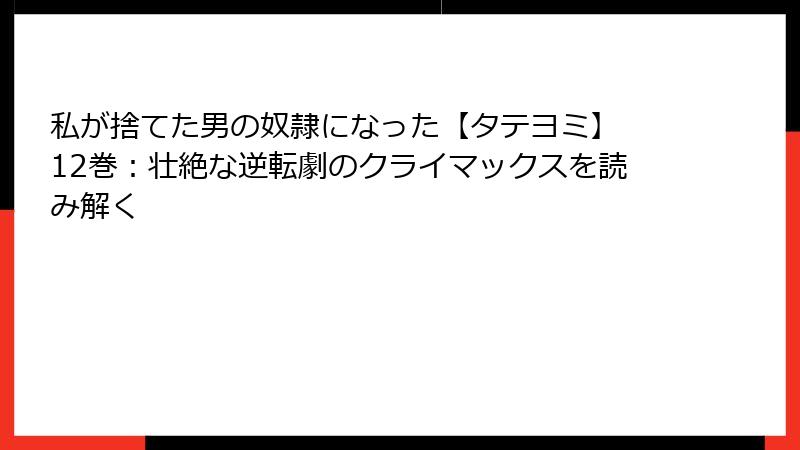 私が捨てた男の奴隷になった【タテヨミ】 12巻：壮絶な逆転劇のクライマックスを読み解く