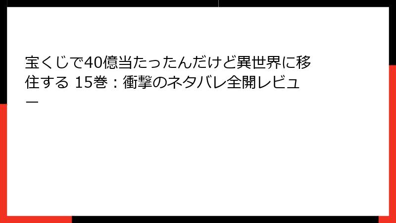 宝くじで40億当たったんだけど異世界に移住する 15巻：衝撃のネタバレ全開レビュー
