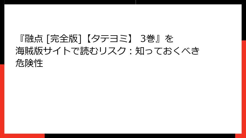 『融点 [完全版]【タテヨミ】 3巻』を海賊版サイトで読むリスク：知っておくべき危険性