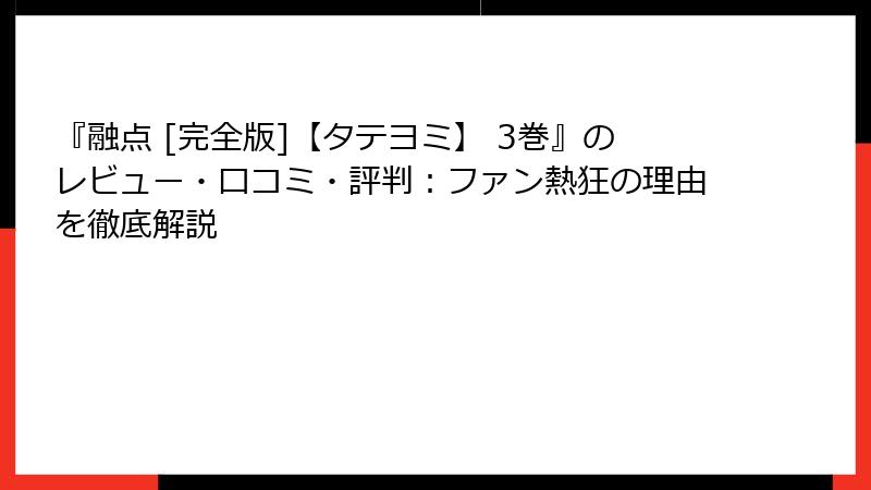 『融点 [完全版]【タテヨミ】 3巻』のレビュー・口コミ・評判：ファン熱狂の理由を徹底解説