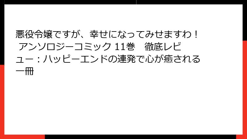 悪役令嬢ですが、幸せになってみせますわ！ アンソロジーコミック 11巻　徹底レビュー：ハッピーエンドの連発で心が癒される一冊