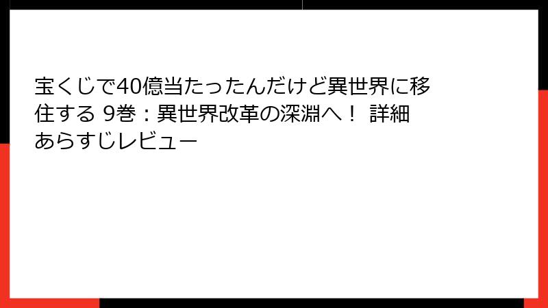 宝くじで40億当たったんだけど異世界に移住する 9巻：異世界改革の深淵へ！ 詳細あらすじレビュー