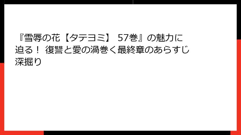 『雪辱の花【タテヨミ】 57巻』の魅力に迫る！ 復讐と愛の渦巻く最終章のあらすじ深掘り