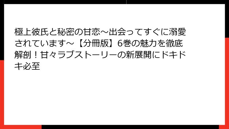 極上彼氏と秘密の甘恋～出会ってすぐに溺愛されています～【分冊版】6巻の魅力を徹底解剖！甘々ラブストーリーの新展開にドキドキ必至