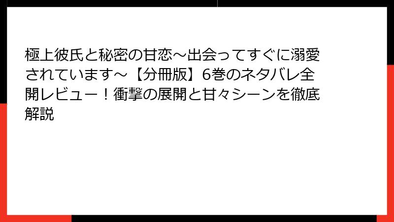 極上彼氏と秘密の甘恋～出会ってすぐに溺愛されています～【分冊版】6巻のネタバレ全開レビュー！衝撃の展開と甘々シーンを徹底解説