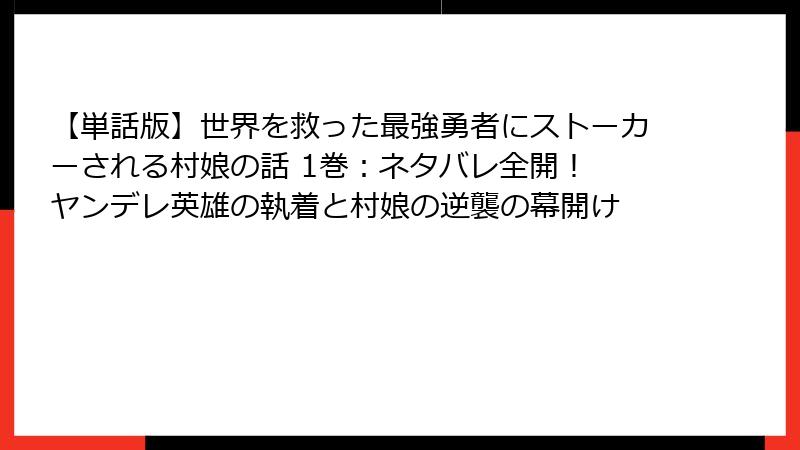 【単話版】世界を救った最強勇者にストーカーされる村娘の話 1巻：ネタバレ全開！ ヤンデレ英雄の執着と村娘の逆襲の幕開け