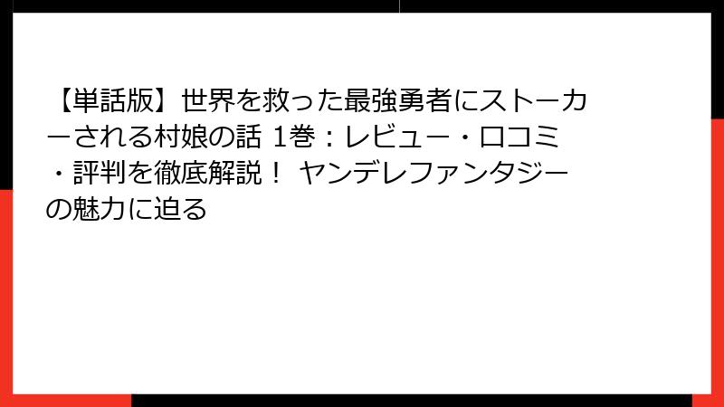 【単話版】世界を救った最強勇者にストーカーされる村娘の話 1巻：レビュー・口コミ・評判を徹底解説！ ヤンデレファンタジーの魅力に迫る