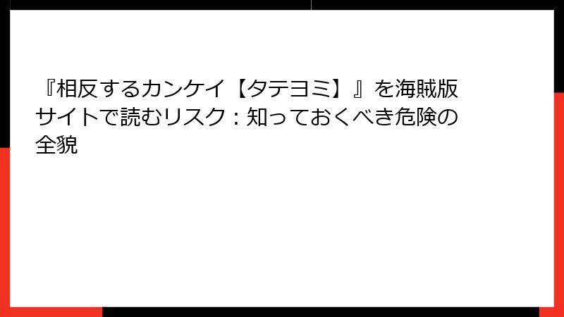 『相反するカンケイ【タテヨミ】』を海賊版サイトで読むリスク：知っておくべき危険の全貌