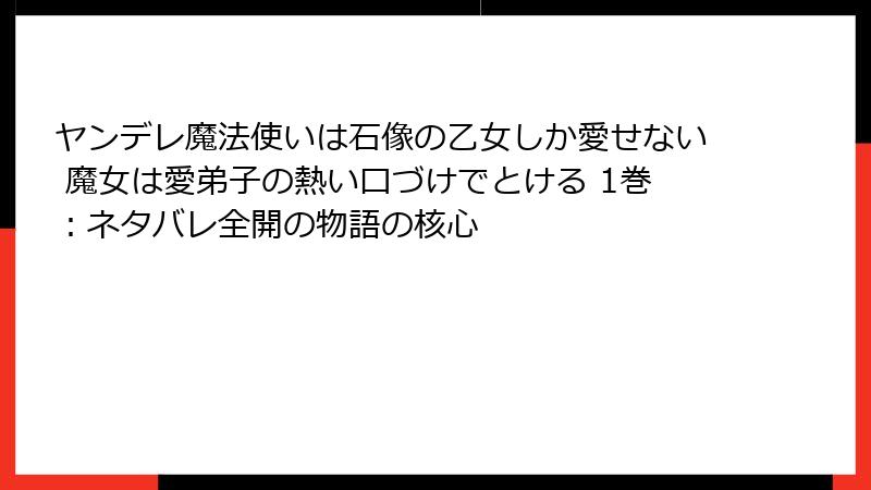 ヤンデレ魔法使いは石像の乙女しか愛せない 魔女は愛弟子の熱い口づけでとける 1巻：ネタバレ全開の物語の核心