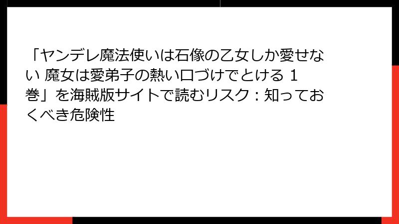 「ヤンデレ魔法使いは石像の乙女しか愛せない 魔女は愛弟子の熱い口づけでとける 1巻」を海賊版サイトで読むリスク：知っておくべき危険性