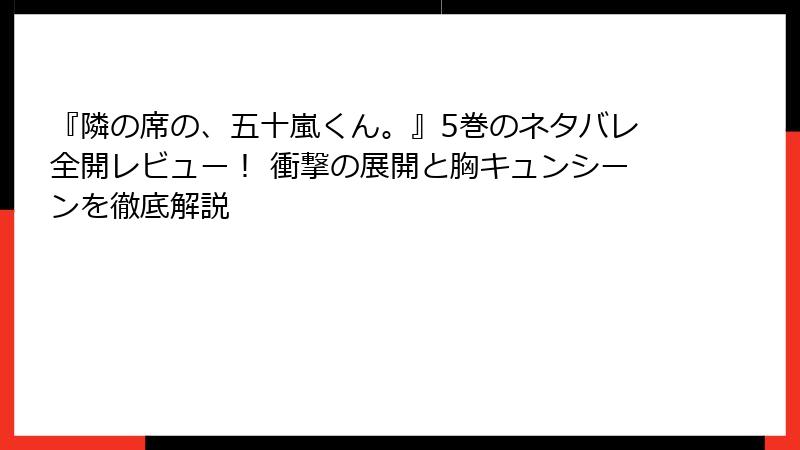 『隣の席の、五十嵐くん。』5巻のネタバレ全開レビュー！ 衝撃の展開と胸キュンシーンを徹底解説