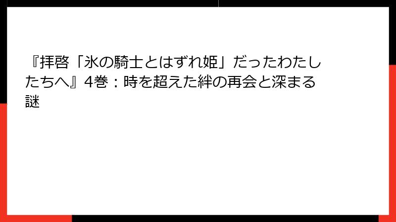 『拝啓「氷の騎士とはずれ姫」だったわたしたちへ』4巻：時を超えた絆の再会と深まる謎