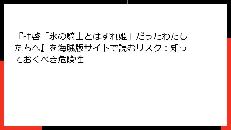 『拝啓「氷の騎士とはずれ姫」だったわたしたちへ』を海賊版サイトで読むリスク：知っておくべき危険性