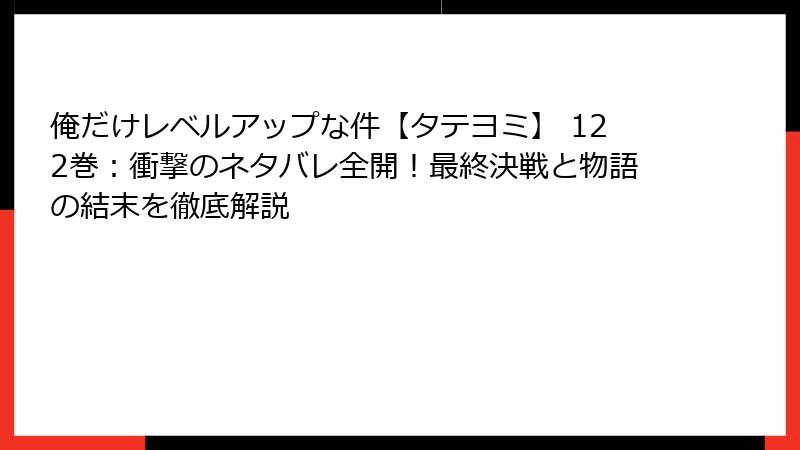 俺だけレベルアップな件【タテヨミ】 122巻：衝撃のネタバレ全開！最終決戦と物語の結末を徹底解説