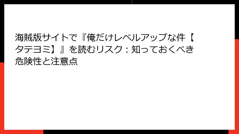 海賊版サイトで『俺だけレベルアップな件【タテヨミ】』を読むリスク：知っておくべき危険性と注意点