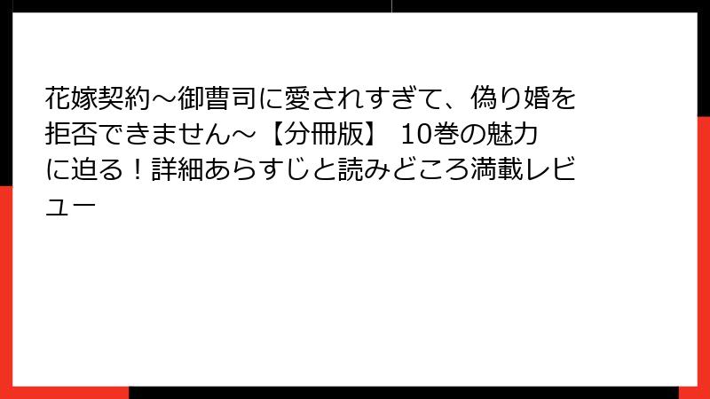 花嫁契約～御曹司に愛されすぎて、偽り婚を拒否できません～【分冊版】 10巻の魅力に迫る！詳細あらすじと読みどころ満載レビュー
