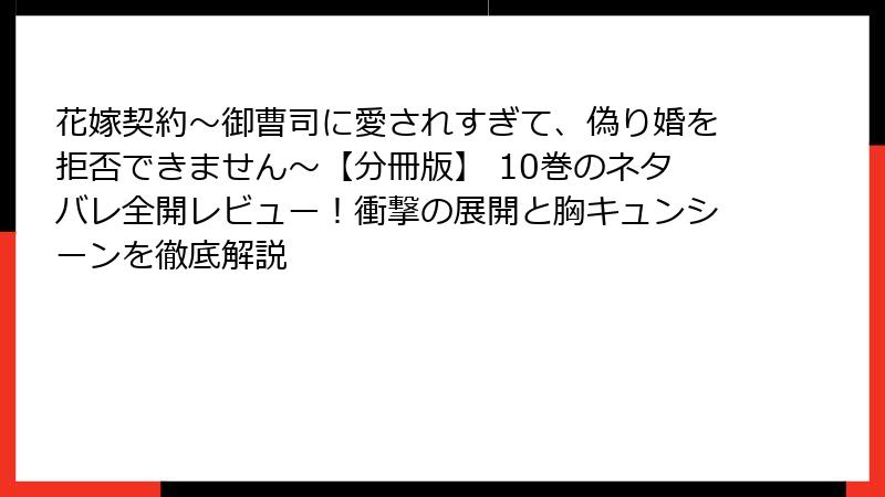 花嫁契約～御曹司に愛されすぎて、偽り婚を拒否できません～【分冊版】 10巻のネタバレ全開レビュー！衝撃の展開と胸キュンシーンを徹底解説