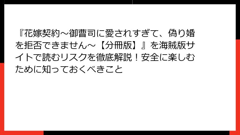『花嫁契約～御曹司に愛されすぎて、偽り婚を拒否できません～【分冊版】』を海賊版サイトで読むリスクを徹底解説！安全に楽しむために知っておくべきこと