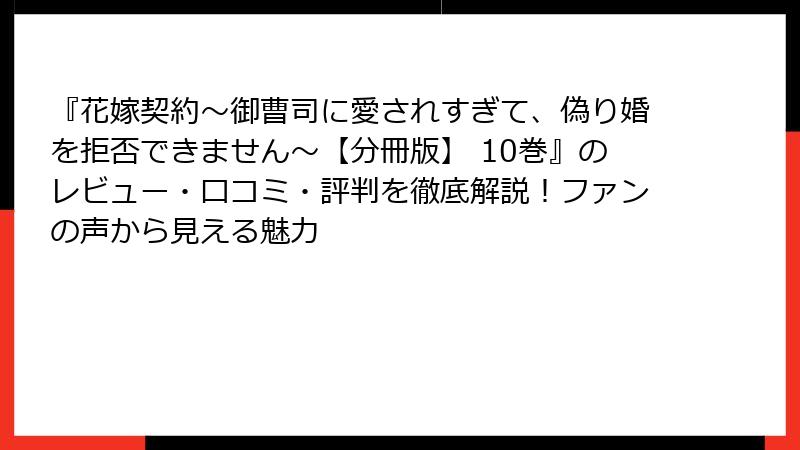 『花嫁契約～御曹司に愛されすぎて、偽り婚を拒否できません～【分冊版】 10巻』のレビュー・口コミ・評判を徹底解説！ファンの声から見える魅力
