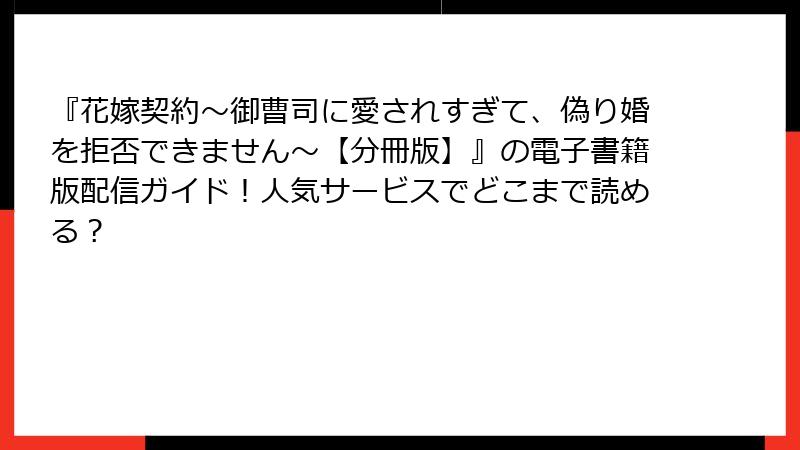 『花嫁契約～御曹司に愛されすぎて、偽り婚を拒否できません～【分冊版】』の電子書籍版配信ガイド！人気サービスでどこまで読める？