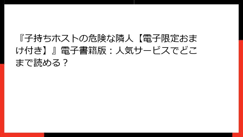 『子持ちホストの危険な隣人【電子限定おまけ付き】』電子書籍版：人気サービスでどこまで読める？