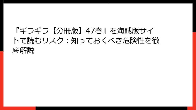 『ギラギラ【分冊版】47巻』を海賊版サイトで読むリスク：知っておくべき危険性を徹底解説