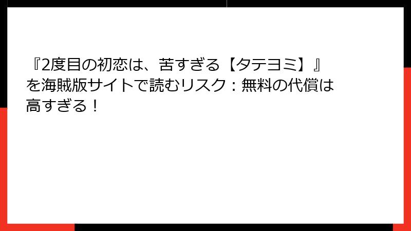 『2度目の初恋は、苦すぎる【タテヨミ】』を海賊版サイトで読むリスク：無料の代償は高すぎる！