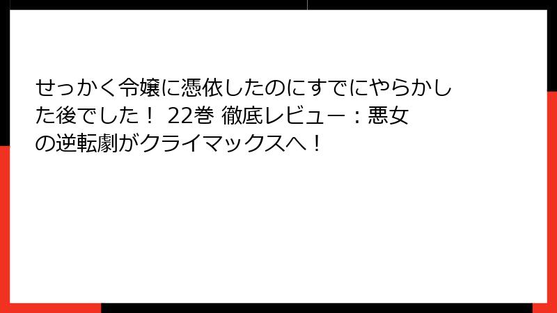 せっかく令嬢に憑依したのにすでにやらかした後でした！ 22巻 徹底レビュー：悪女の逆転劇がクライマックスへ！