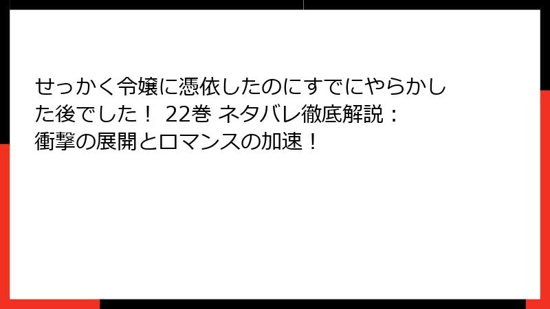 せっかく令嬢に憑依したのにすでにやらかした後でした！ 22巻 ネタバレ徹底解説：衝撃の展開とロマンスの加速！