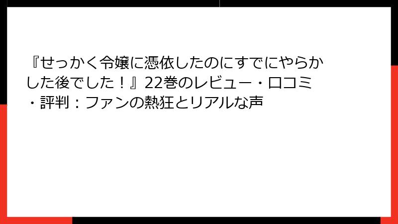 『せっかく令嬢に憑依したのにすでにやらかした後でした！』22巻のレビュー・口コミ・評判：ファンの熱狂とリアルな声
