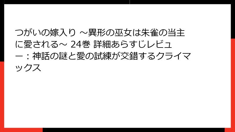つがいの嫁入り ～異形の巫女は朱雀の当主に愛される～ 24巻 詳細あらすじレビュー：神話の謎と愛の試練が交錯するクライマックス
