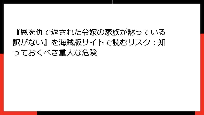 『恩を仇で返された令嬢の家族が黙っている訳がない』を海賊版サイトで読むリスク：知っておくべき重大な危険