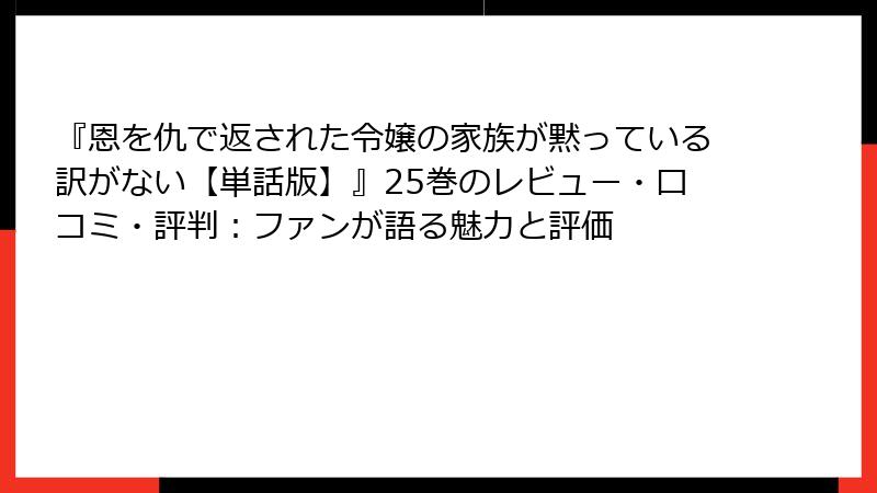 『恩を仇で返された令嬢の家族が黙っている訳がない【単話版】』25巻のレビュー・口コミ・評判：ファンが語る魅力と評価