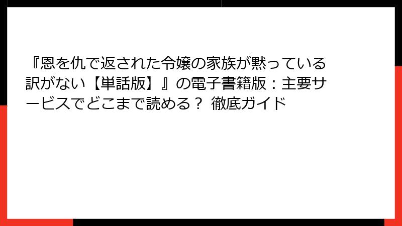 『恩を仇で返された令嬢の家族が黙っている訳がない【単話版】』の電子書籍版：主要サービスでどこまで読める？ 徹底ガイド
