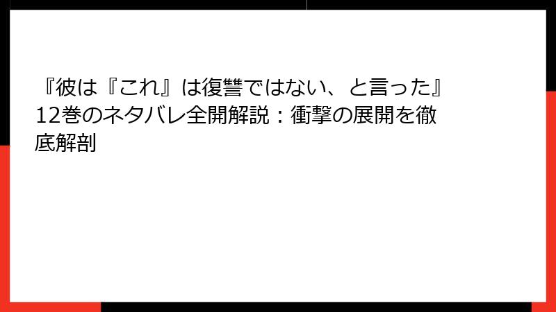 『彼は『これ』は復讐ではない、と言った』12巻のネタバレ全開解説：衝撃の展開を徹底解剖