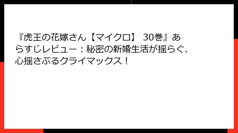 『虎王の花嫁さん【マイクロ】 30巻』あらすじレビュー：秘密の新婚生活が揺らぐ、心揺さぶるクライマックス！
