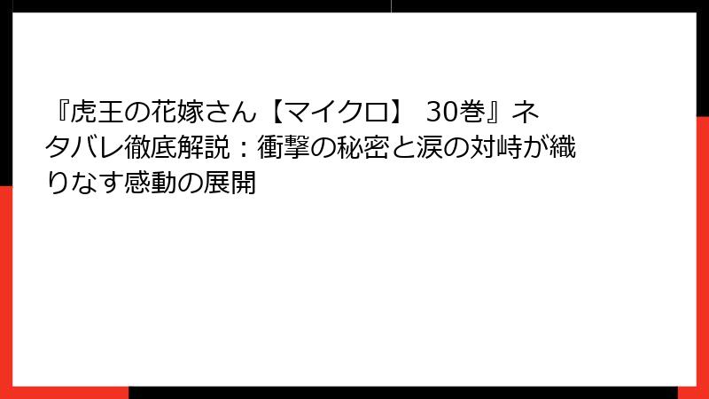 『虎王の花嫁さん【マイクロ】 30巻』ネタバレ徹底解説：衝撃の秘密と涙の対峙が織りなす感動の展開