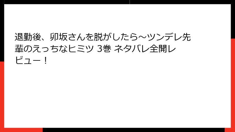 退勤後、卯坂さんを脱がしたら～ツンデレ先輩のえっちなヒミツ 3巻 ネタバレ全開レビュー！
