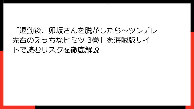 「退勤後、卯坂さんを脱がしたら～ツンデレ先輩のえっちなヒミツ 3巻」を海賊版サイトで読むリスクを徹底解説