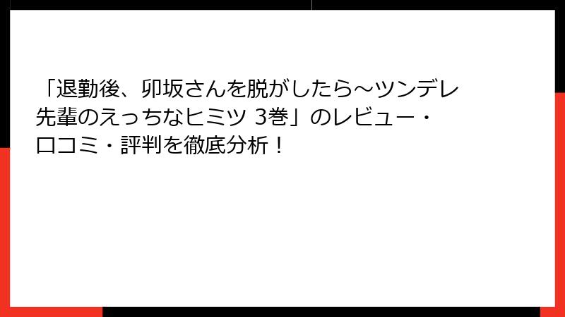 「退勤後、卯坂さんを脱がしたら～ツンデレ先輩のえっちなヒミツ 3巻」のレビュー・口コミ・評判を徹底分析！