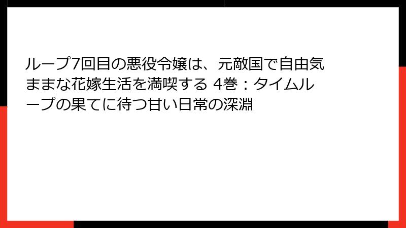ループ7回目の悪役令嬢は、元敵国で自由気ままな花嫁生活を満喫する 4巻：タイムループの果てに待つ甘い日常の深淵