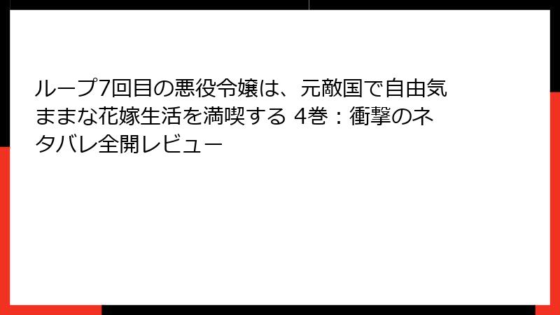 ループ7回目の悪役令嬢は、元敵国で自由気ままな花嫁生活を満喫する 4巻：衝撃のネタバレ全開レビュー