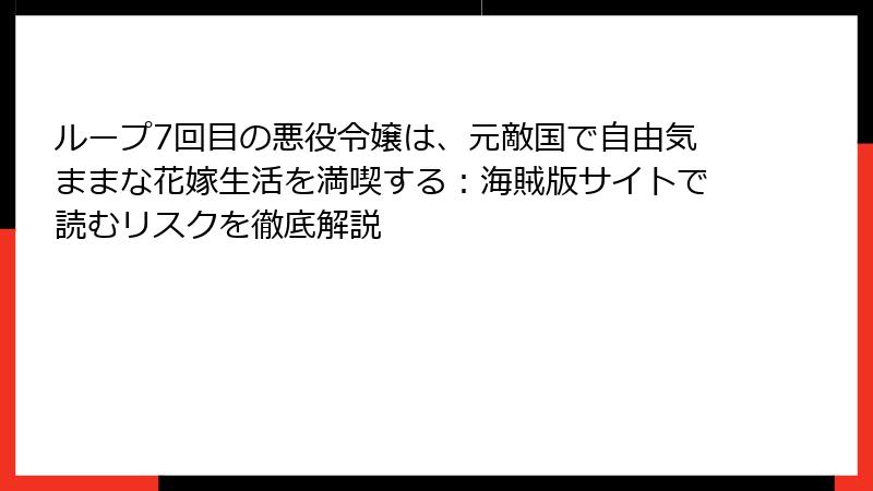 ループ7回目の悪役令嬢は、元敵国で自由気ままな花嫁生活を満喫する：海賊版サイトで読むリスクを徹底解説